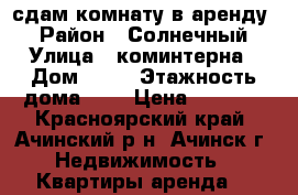 сдам комнату в аренду  › Район ­ Солнечный › Улица ­ коминтерна › Дом ­ 61 › Этажность дома ­ 5 › Цена ­ 5 000 - Красноярский край, Ачинский р-н, Ачинск г. Недвижимость » Квартиры аренда   